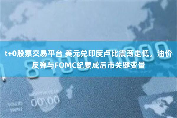 t+0股票交易平台 美元兑印度卢比震荡走低,油价反弹与FOMC纪要成后市关键变量