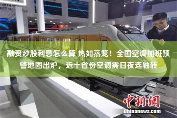 融资炒股利息怎么算 热如蒸笼！全国空调加班预警地图出炉，近十省份空调需日夜连轴转