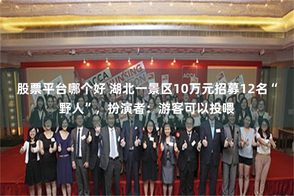 股票平台哪个好 湖北一景区10万元招募12名“野人”，扮演者：游客可以投喂
