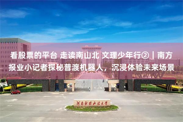看股票的平台 走读南山北 文理少年行②｜南方报业小记者探秘普渡机器人，沉浸体验未来场景