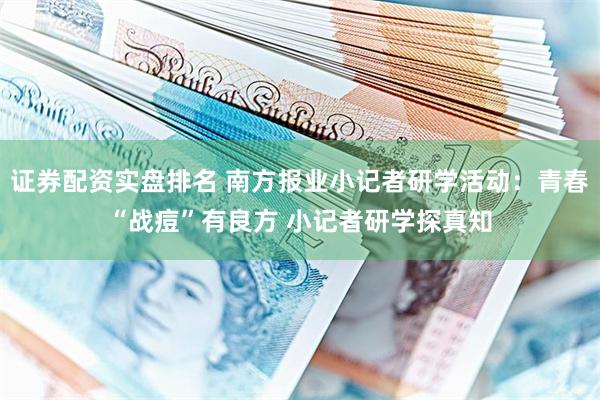 证券配资实盘排名 南方报业小记者研学活动：青春“战痘”有良方 小记者研学探真知
