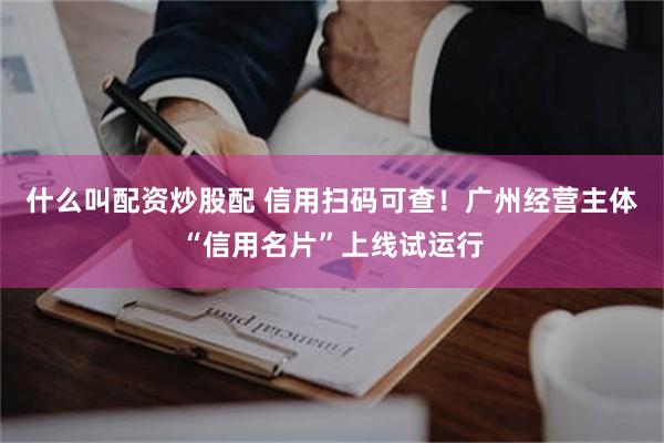 什么叫配资炒股配 信用扫码可查！广州经营主体“信用名片”上线试运行