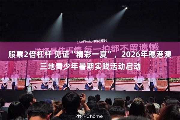 股票2倍杠杆 见证“精彩一夏”,2026年穗港澳三地青少年暑期实践活动启动