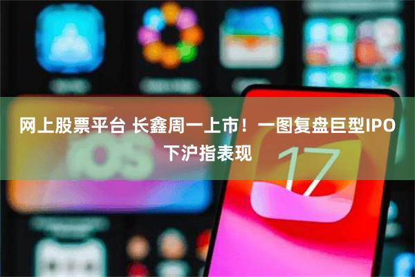 网上股票平台 长鑫周一上市！一图复盘巨型IPO下沪指表现