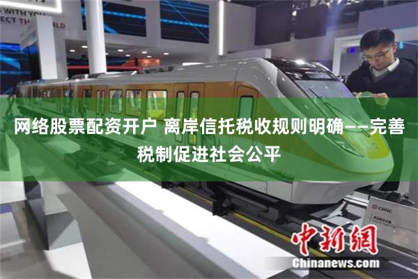 网络股票配资开户 离岸信托税收规则明确——完善税制促进社会公平