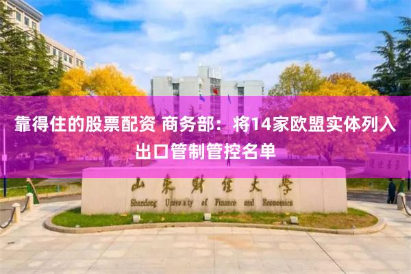 靠得住的股票配资 商务部：将14家欧盟实体列入出口管制管控名单