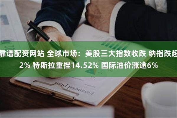 靠谱配资网站 全球市场：美股三大指数收跌 纳指跌超2% 特斯拉重挫14.52% 国际油价涨逾6%