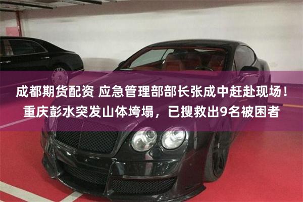 成都期货配资 应急管理部部长张成中赶赴现场！重庆彭水突发山体垮塌，已搜救出9名被困者
