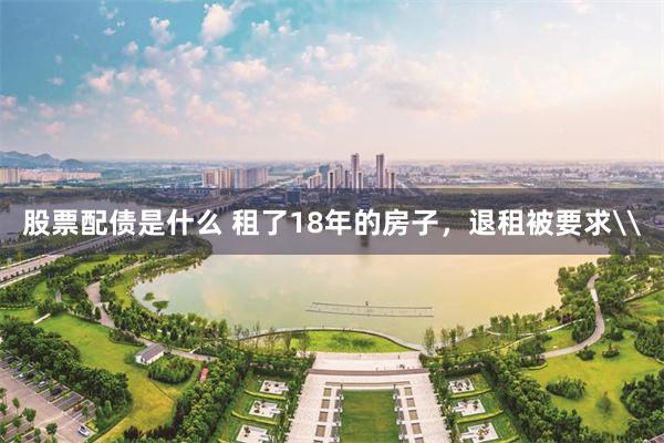 股票配债是什么 租了18年的房子，退租被要求\