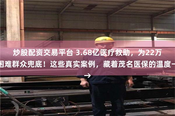 炒股配资交易平台 3.68亿医疗救助，为22万困难群众兜底！这些真实案例，藏着茂名医保的温度→