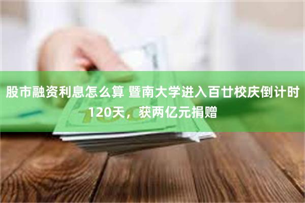 股市融资利息怎么算 暨南大学进入百廿校庆倒计时120天，获两亿元捐赠