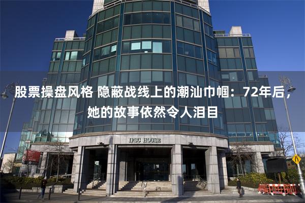 股票操盘风格 隐蔽战线上的潮汕巾帼：72年后，她的故事依然令人泪目