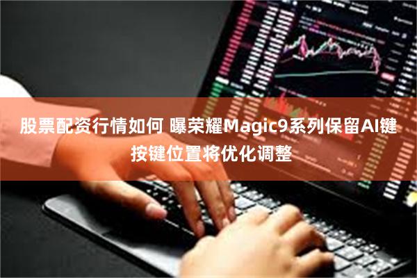 股票配资行情如何 曝荣耀Magic9系列保留AI键 按键位置将优化调整