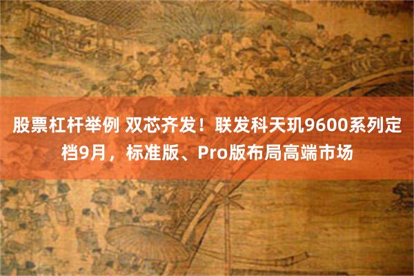 股票杠杆举例 双芯齐发！联发科天玑9600系列定档9月，标准版、Pro版布局高端市场
