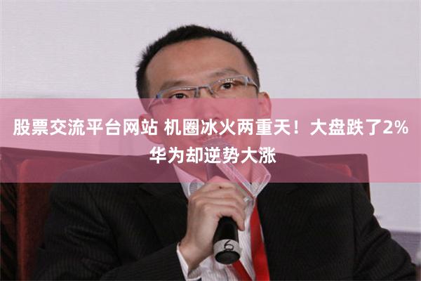 股票交流平台网站 机圈冰火两重天！大盘跌了2% 华为却逆势大涨