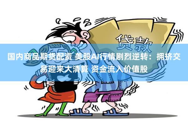 国内商品期货配资 美股AI行情剧烈逆转：拥挤交易迎来大清算 资金流入价值股
