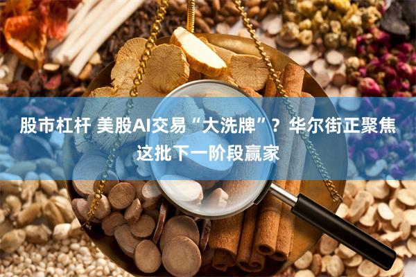 股市杠杆 美股AI交易“大洗牌”？华尔街正聚焦这批下一阶段赢家