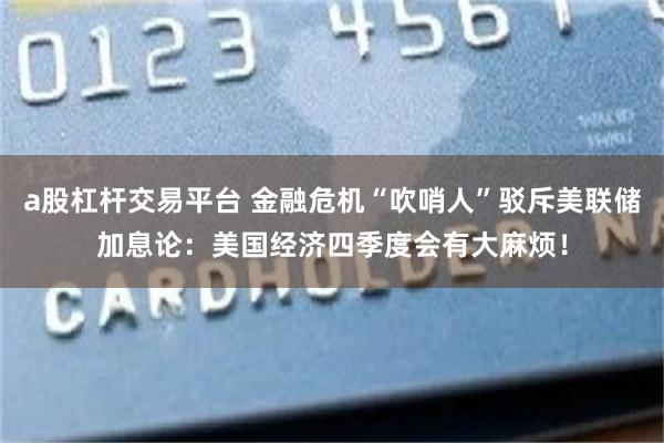 a股杠杆交易平台 金融危机“吹哨人”驳斥美联储加息论：美国经济四季度会有大麻烦！