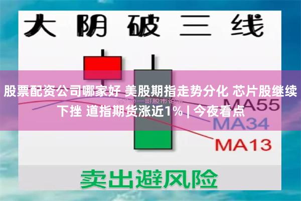 股票配资公司哪家好 美股期指走势分化 芯片股继续下挫 道指期货涨近1% | 今夜看点