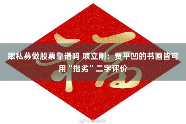 跟私募做股票靠谱吗 项立刚:贾平凹的书画皆可用“拙劣”二字评价