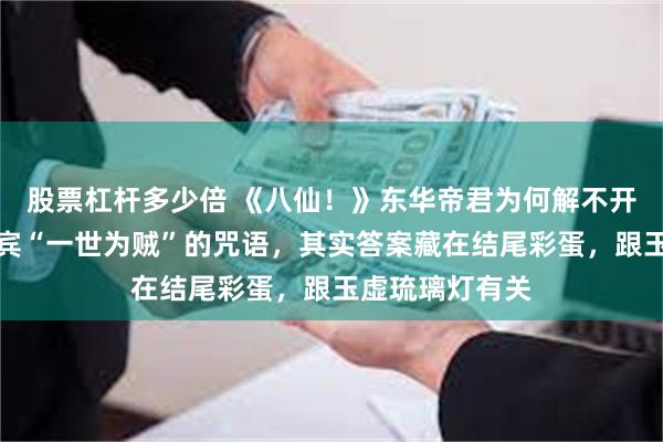 股票杠杆多少倍 《八仙！》东华帝君为何解不开钟离权和吕洞宾“一世为贼”的咒语，其实答案藏在结尾彩蛋，跟玉虚琉璃灯有关