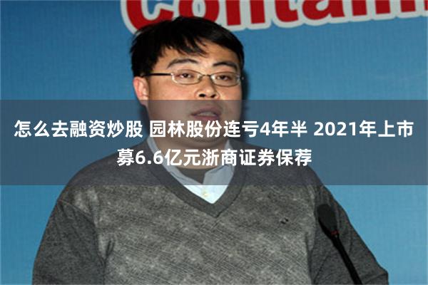 怎么去融资炒股 园林股份连亏4年半 2021年上市募6.6亿元浙商证券保荐