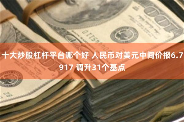 十大炒股杠杆平台哪个好 人民币对美元中间价报6.7917 调升31个基点