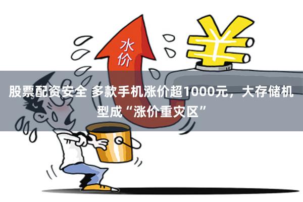 股票配资安全 多款手机涨价超1000元，大存储机型成“涨价重灾区”