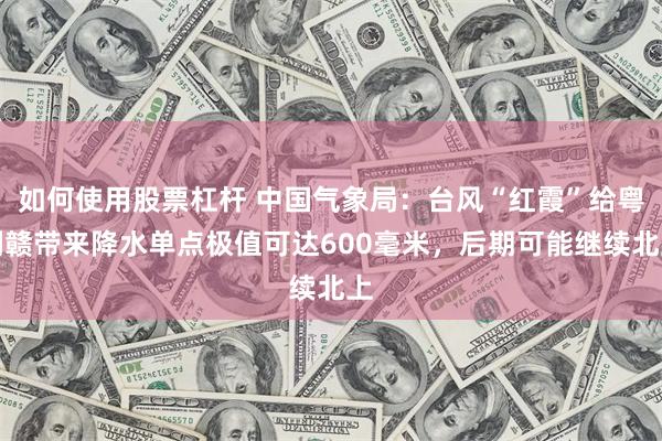 如何使用股票杠杆 中国气象局：台风“红霞”给粤闽赣带来降水单点极值可达600毫米，后期可能继续北上