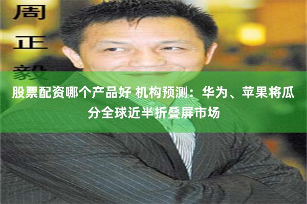 股票配资哪个产品好 机构预测：华为、苹果将瓜分全球近半折叠屏市场