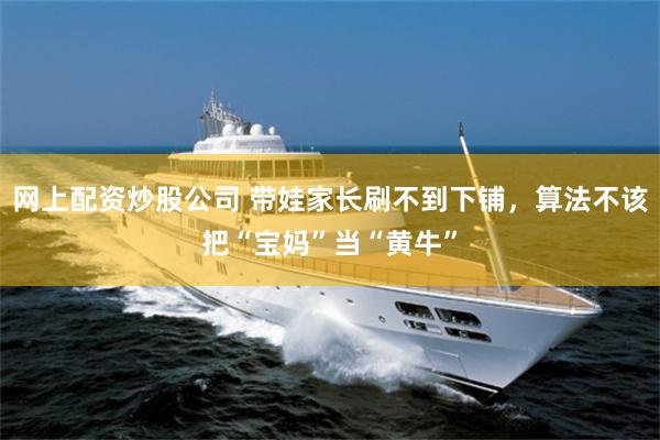 网上配资炒股公司 带娃家长刷不到下铺，算法不该把“宝妈”当“黄牛”