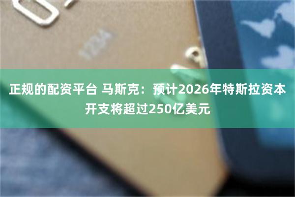 正规的配资平台 马斯克:预计2026年特斯拉资本开支将超过250亿美元