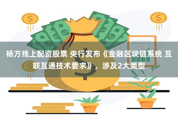 杨方线上配资股票 央行发布《金融区块链系统 互联互通技术要求》，涉及2大类型