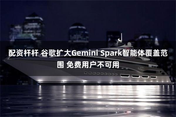 配资杆杆 谷歌扩大Gemini Spark智能体覆盖范围 免费用户不可用