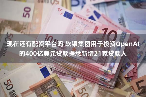 现在还有配资平台吗 软银集团用于投资OpenAI的400亿美元贷款据悉新增21家贷款人
