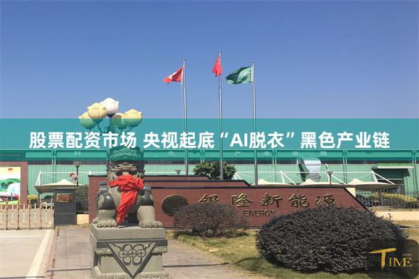 股票配资市场 央视起底“AI脱衣”黑色产业链