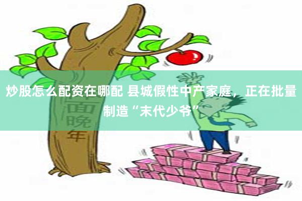 炒股怎么配资在哪配 县城假性中产家庭，正在批量制造“末代少爷”