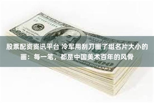 股票配资资讯平台 冷军用刮刀画了组名片大小的画：每一笔，都是中国美术百年的风骨