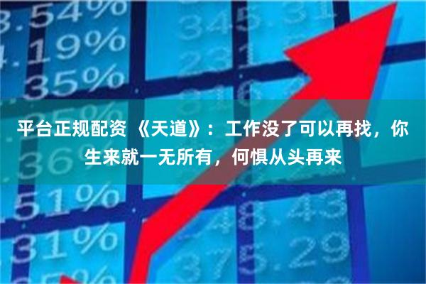 平台正规配资 《天道》：工作没了可以再找，你生来就一无所有，何惧从头再来
