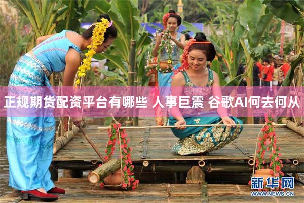 正规期货配资平台有哪些 人事巨震 谷歌AI何去何从