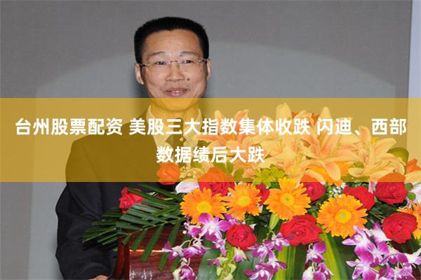 台州股票配资 美股三大指数集体收跌 闪迪、西部数据绩后大跌