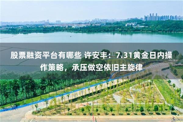 股票融资平台有哪些 许安丰:7.31黄金日内操作策略,承压做空依旧主旋律