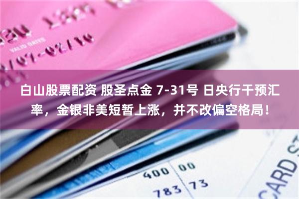 白山股票配资 股圣点金 7-31号 日央行干预汇率，金银非美短暂上涨，并不改偏空格局！