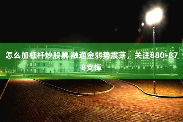 怎么加杠杆炒股票 融通金弱势震荡，关注880-878支撑