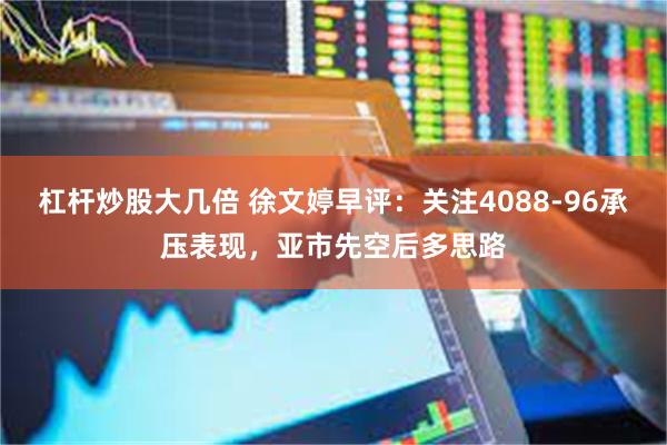 杠杆炒股大几倍 徐文婷早评：关注4088-96承压表现，亚市先空后多思路