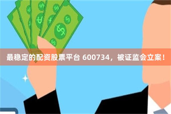 最稳定的配资股票平台 600734，被证监会立案！