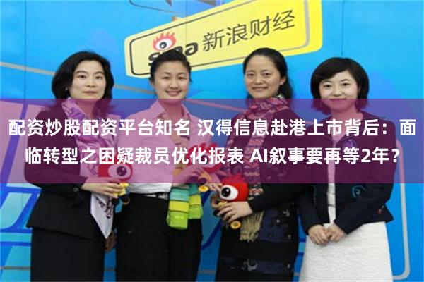 配资炒股配资平台知名 汉得信息赴港上市背后：面临转型之困疑裁员优化报表 AI叙事要再等2年？