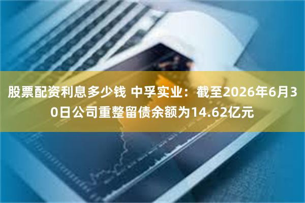 股票配资利息多少钱 中孚实业：截至2026年6月30日公司重整留债余额为14.62亿元