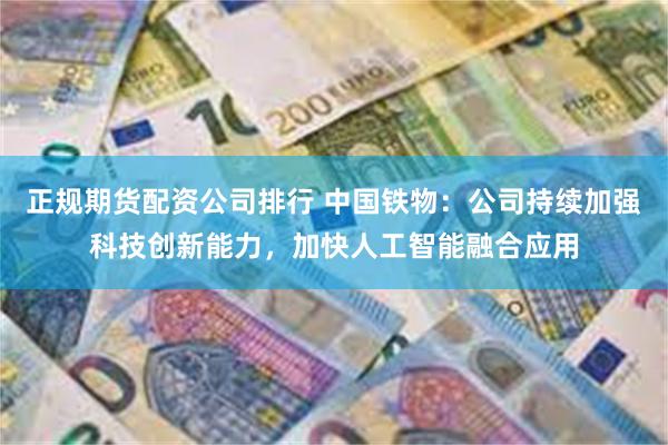 正规期货配资公司排行 中国铁物：公司持续加强科技创新能力，加快人工智能融合应用