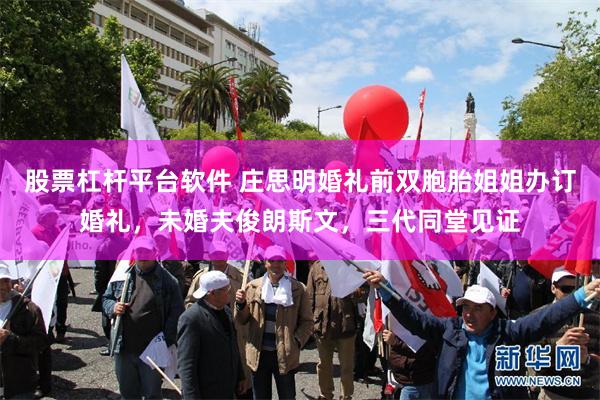 股票杠杆平台软件 庄思明婚礼前双胞胎姐姐办订婚礼，未婚夫俊朗斯文，三代同堂见证